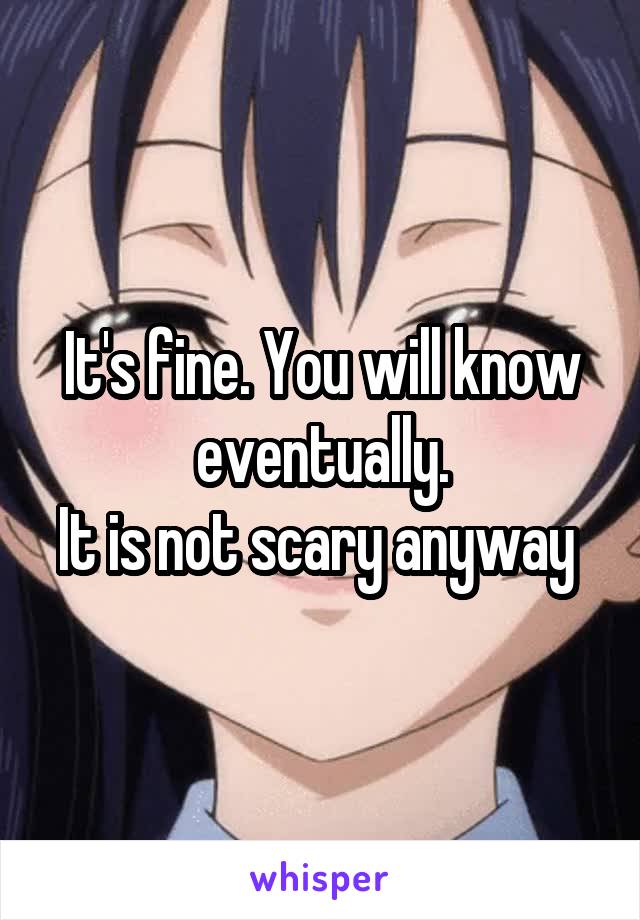 It's fine. You will know eventually.
It is not scary anyway 