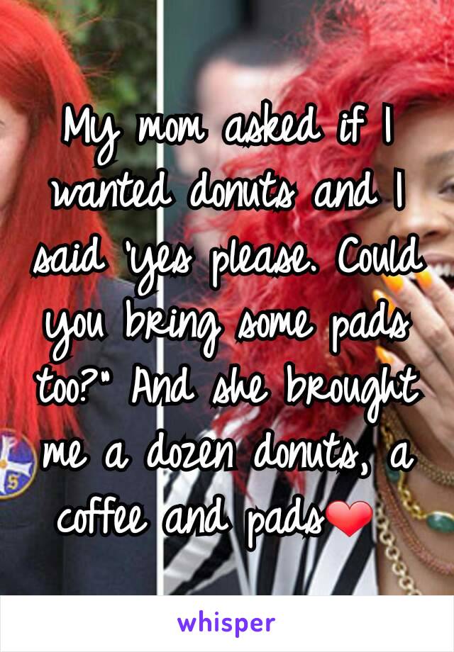 My mom asked if I wanted donuts and I said 'yes please. Could you bring some pads too?" And she brought me a dozen donuts, a coffee and pads❤ 