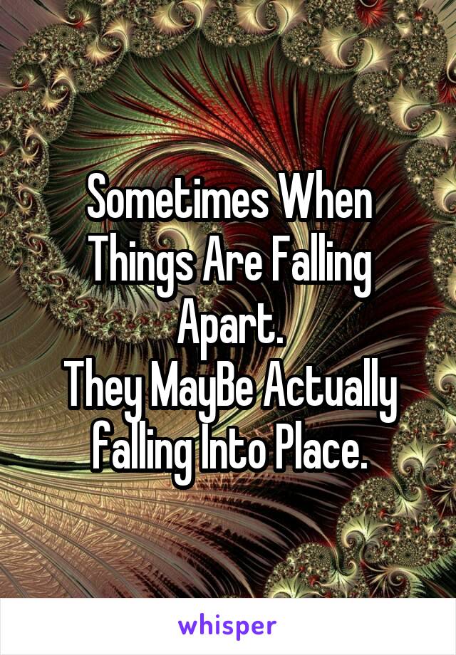 Sometimes When Things Are Falling Apart.
They MayBe Actually falling Into Place.