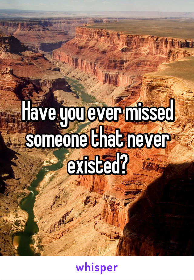 Have you ever missed someone that never existed?