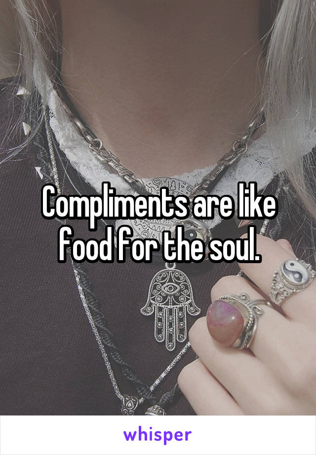 Compliments are like food for the soul.
