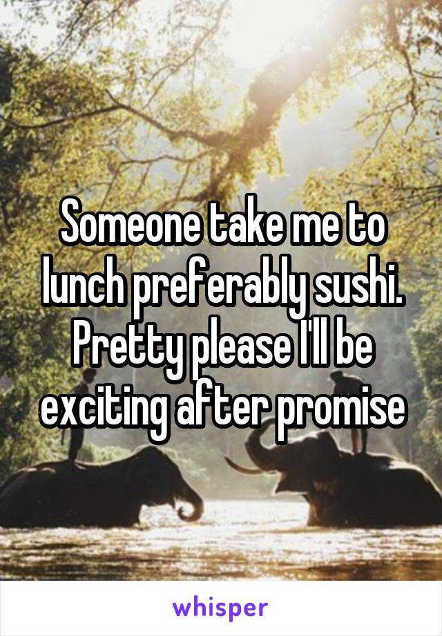 Someone take me to lunch preferably sushi. Pretty please I'll be exciting after promise