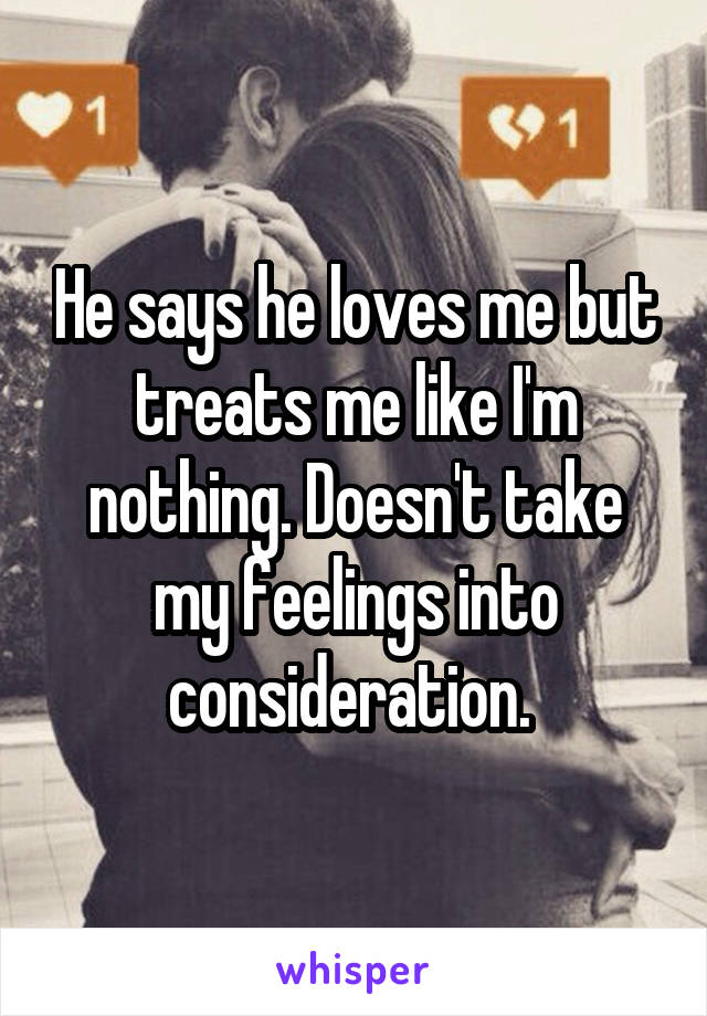He says he loves me but treats me like I'm nothing. Doesn't take my feelings into consideration. 