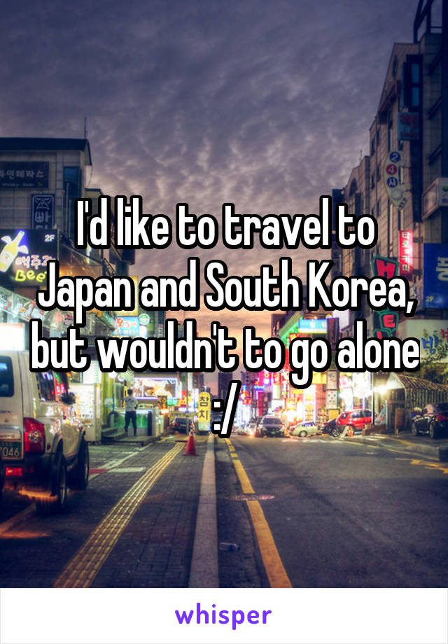I'd like to travel to Japan and South Korea, but wouldn't to go alone :/