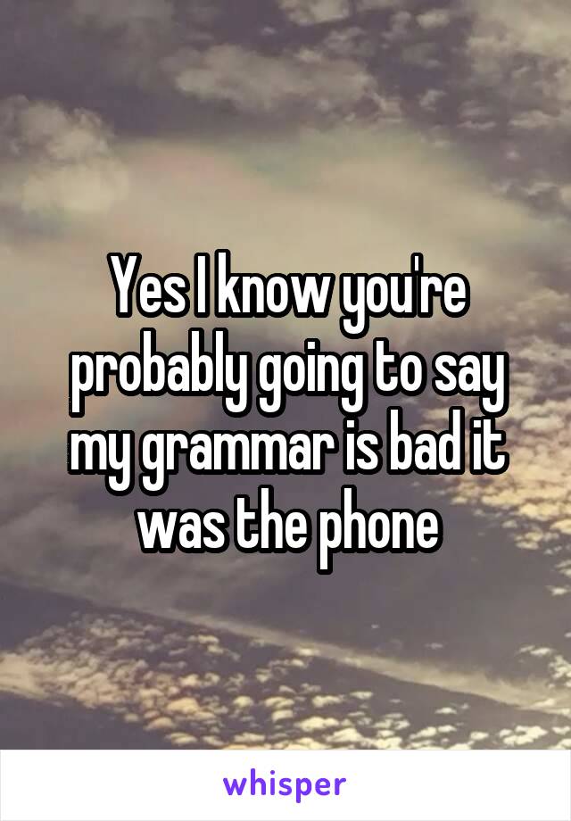 Yes I know you're probably going to say my grammar is bad it was the phone