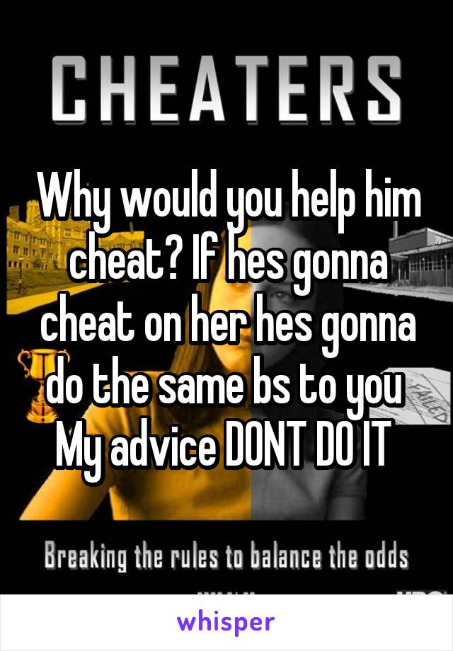 Why would you help him cheat? If hes gonna cheat on her hes gonna do the same bs to you 
My advice DONT DO IT 