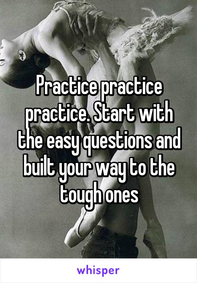Practice practice practice. Start with the easy questions and built your way to the tough ones
