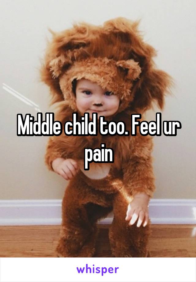 Middle child too. Feel ur pain
