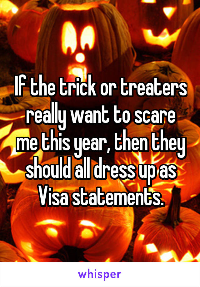 If the trick or treaters really want to scare me this year, then they should all dress up as Visa statements.