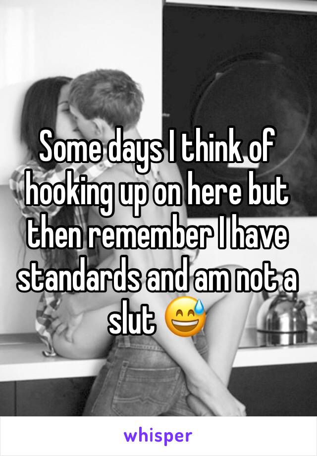 Some days I think of hooking up on here but then remember I have standards and am not a slut 😅