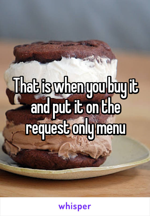 That is when you buy it and put it on the request only menu