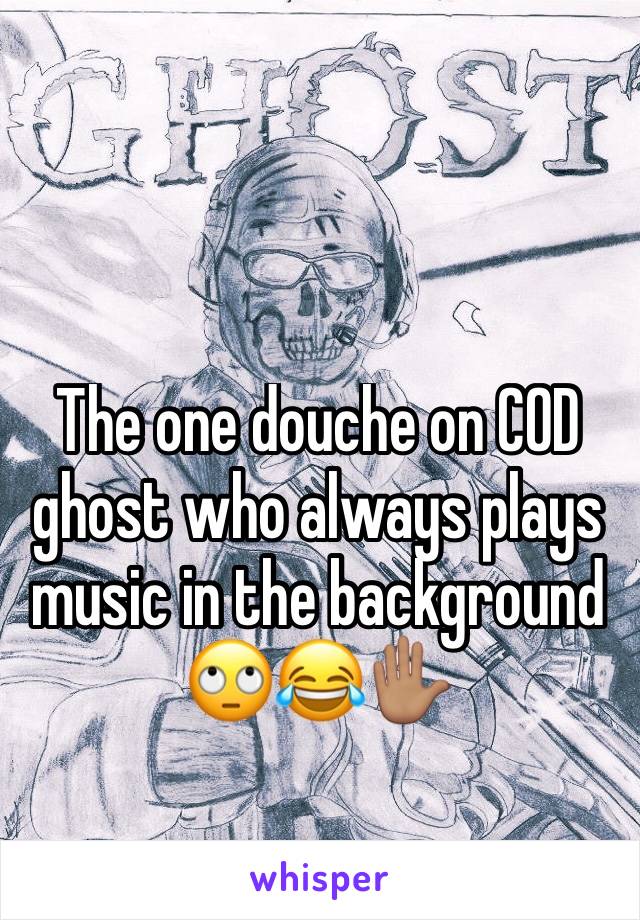 The one douche on COD ghost who always plays music in the background 🙄😂✋🏽