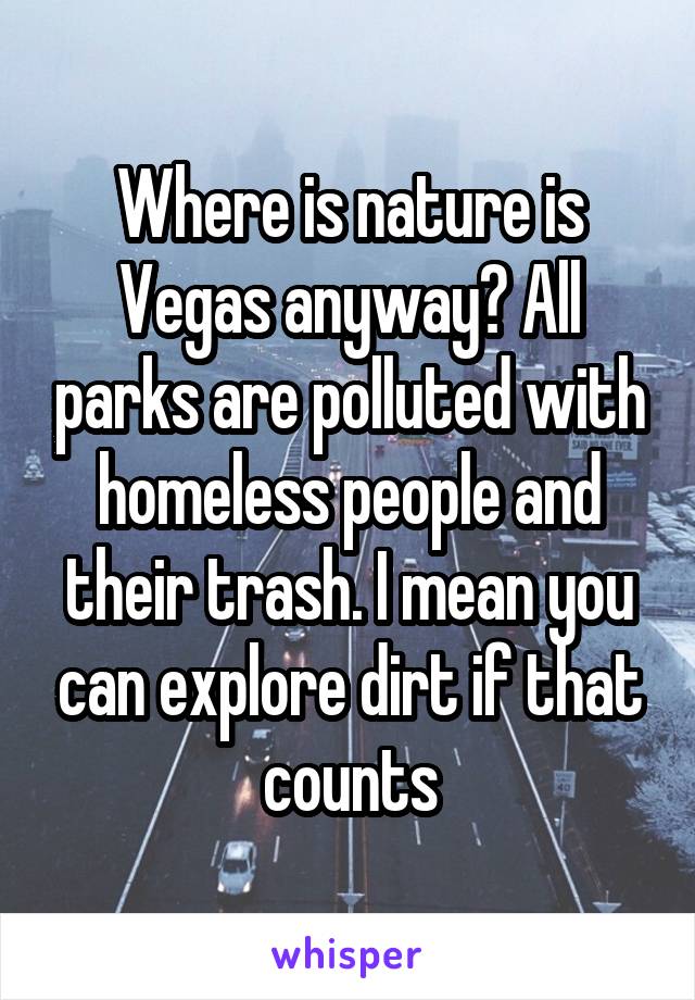 Where is nature is Vegas anyway? All parks are polluted with homeless people and their trash. I mean you can explore dirt if that counts