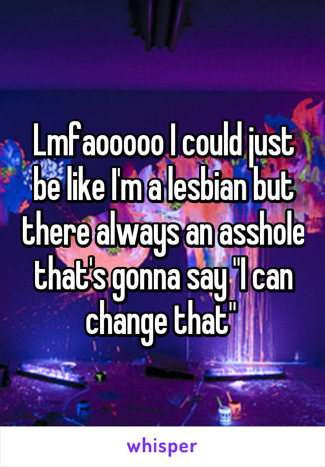 Lmfaooooo I could just be like I'm a lesbian but there always an asshole that's gonna say "I can change that" 