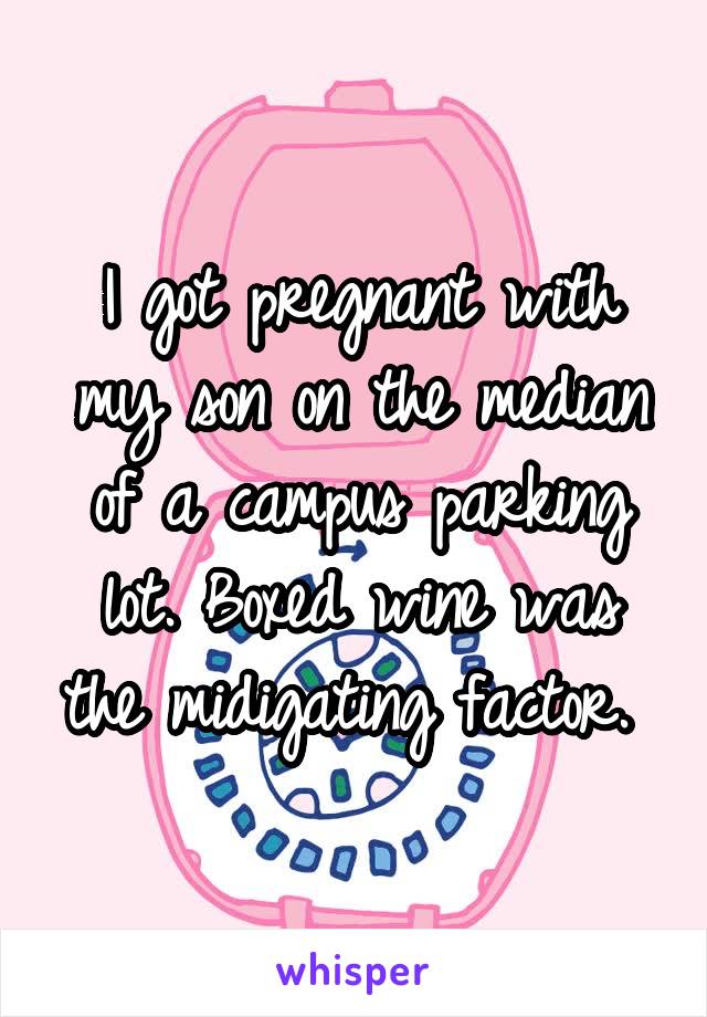 I got pregnant with my son on the median of a campus parking lot. Boxed wine was the midigating factor. 