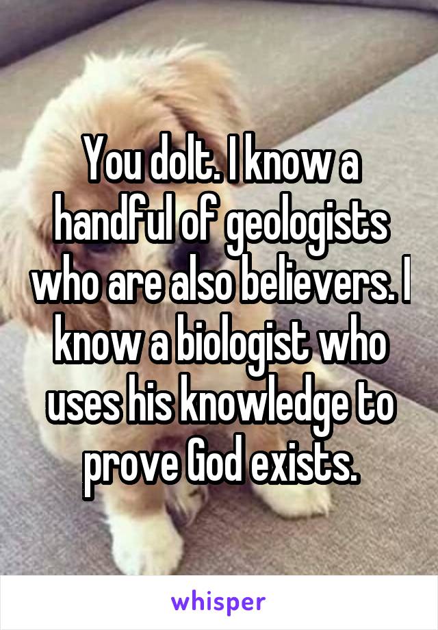 You dolt. I know a handful of geologists who are also believers. I know a biologist who uses his knowledge to prove God exists.