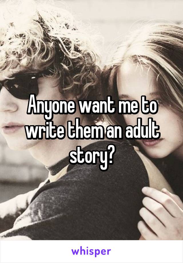 Anyone want me to write them an adult story?