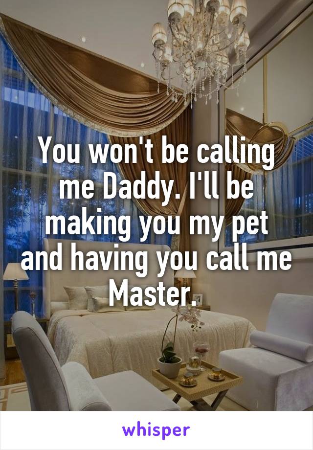 You won't be calling me Daddy. I'll be making you my pet and having you call me Master. 