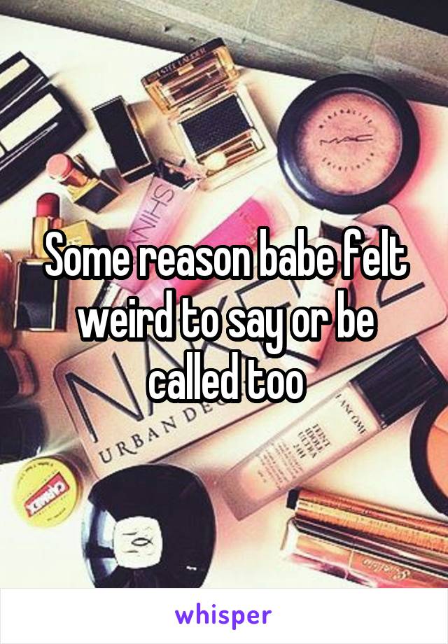 Some reason babe felt weird to say or be called too