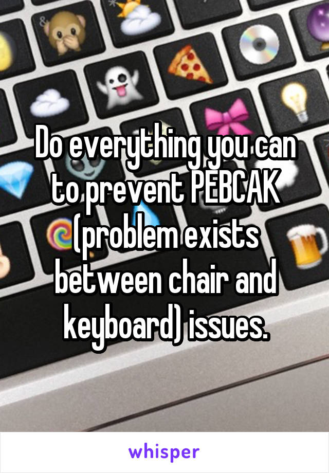 Do everything you can to prevent PEBCAK (problem exists between chair and keyboard) issues.