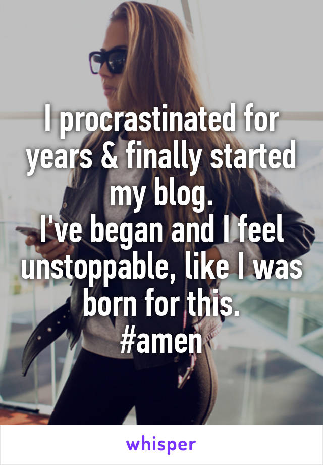 I procrastinated for years & finally started my blog.
I've began and I feel unstoppable, like I was born for this.
#amen