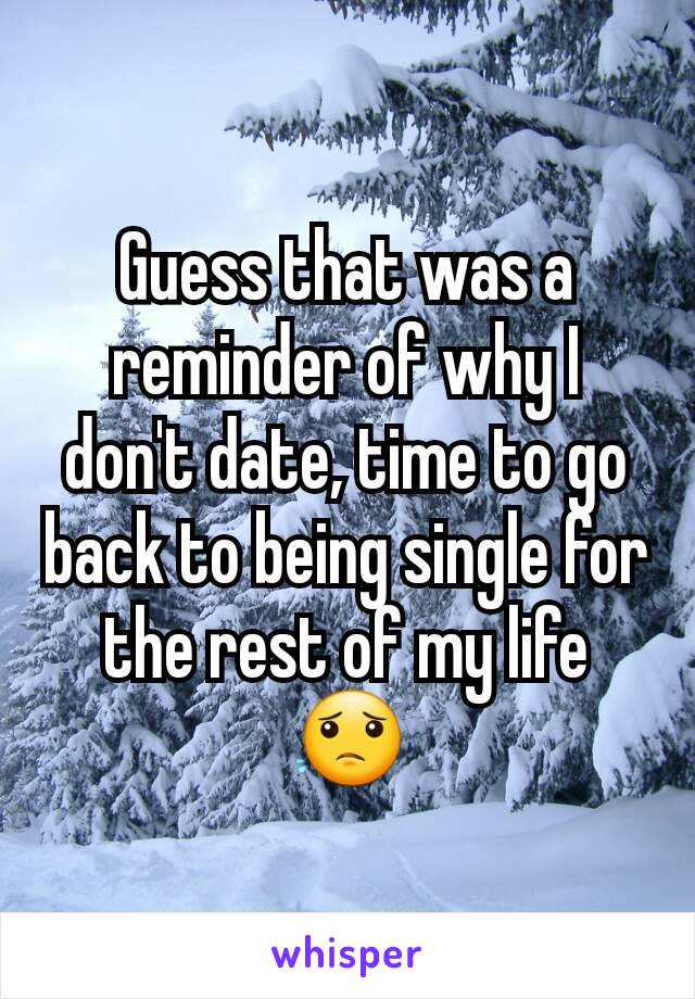 Guess that was a reminder of why I don't date, time to go back to being single for the rest of my life 😟