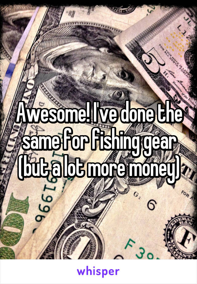 Awesome! I've done the same for fishing gear (but a lot more money)