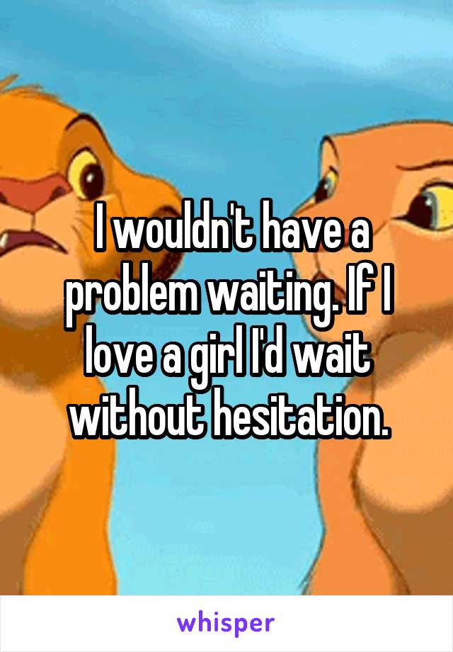  I wouldn't have a problem waiting. If I love a girl I'd wait without hesitation.