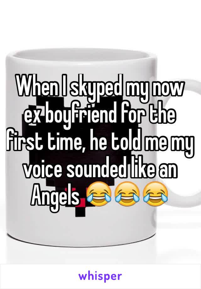 When I skyped my now ex boyfriend for the first time, he told me my voice sounded like an Angels 😂😂😂