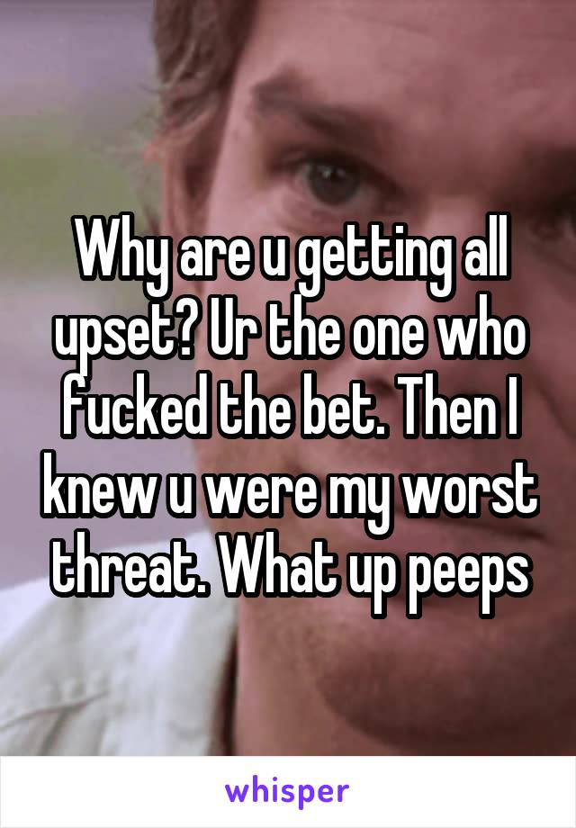 Why are u getting all upset? Ur the one who fucked the bet. Then I knew u were my worst threat. What up peeps