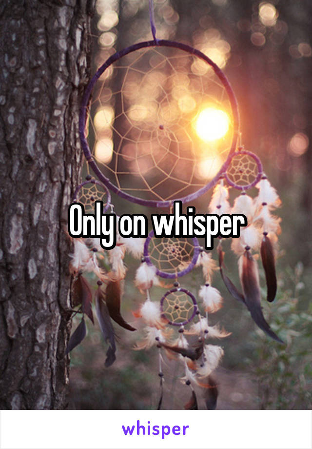 Only on whisper