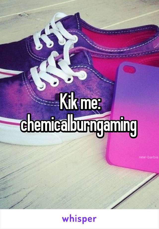 Kik me: chemicalburngaming 