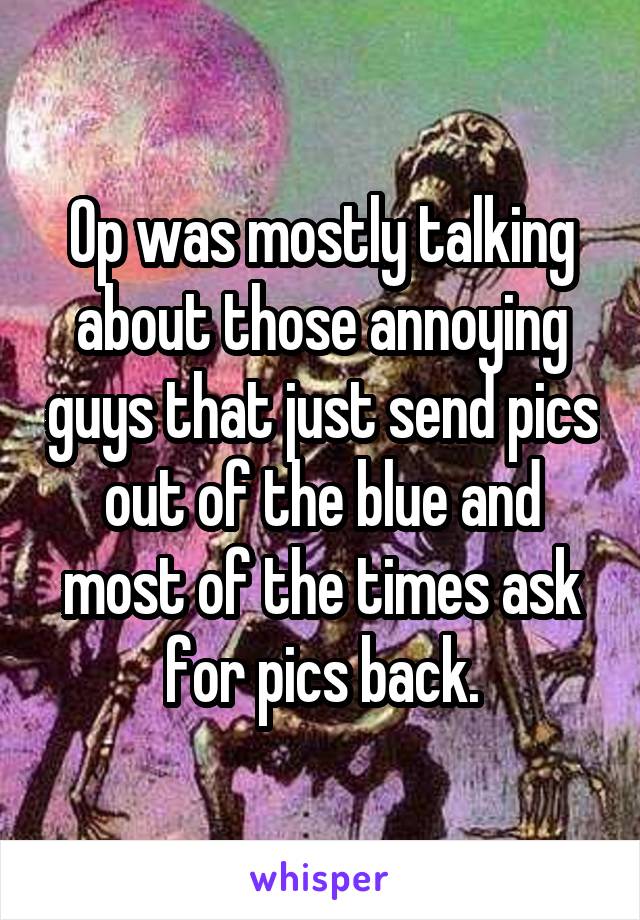 Op was mostly talking about those annoying guys that just send pics out of the blue and most of the times ask for pics back.