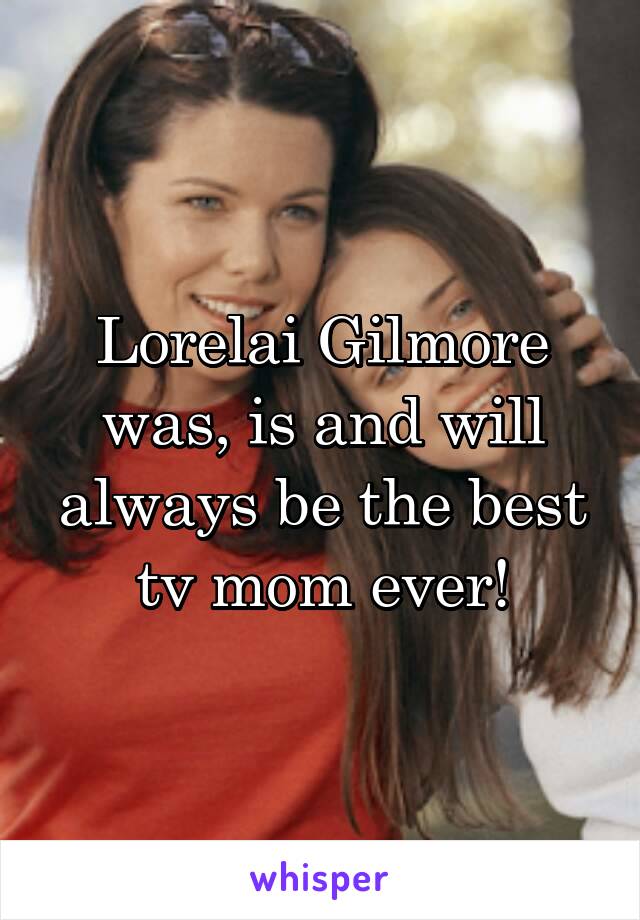 Lorelai Gilmore was, is and will always be the best tv mom ever!