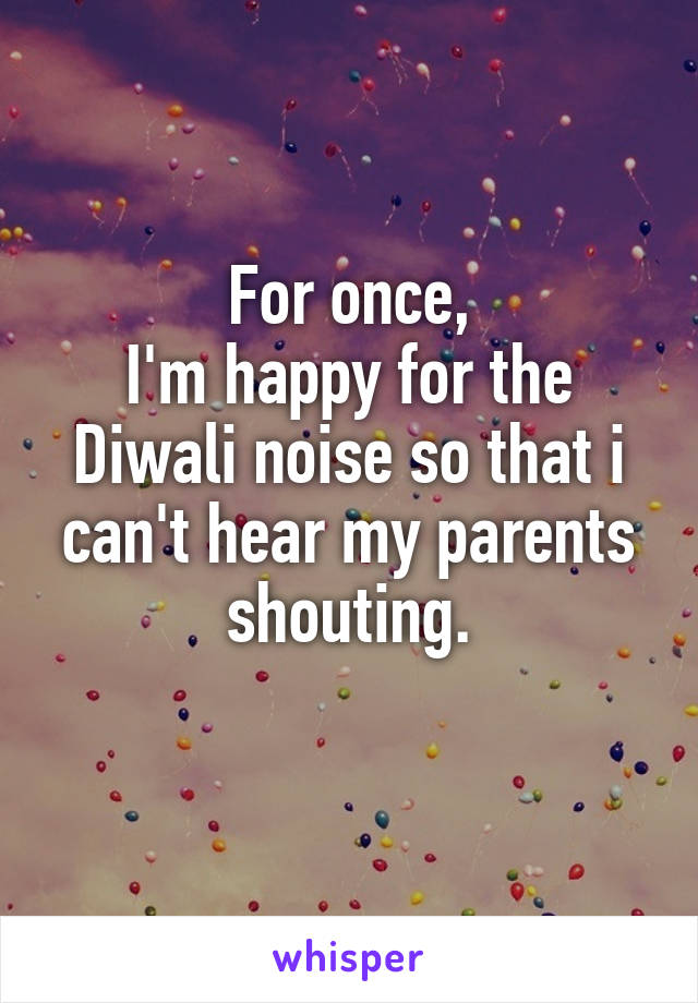 For once,
I'm happy for the Diwali noise so that i can't hear my parents shouting.
