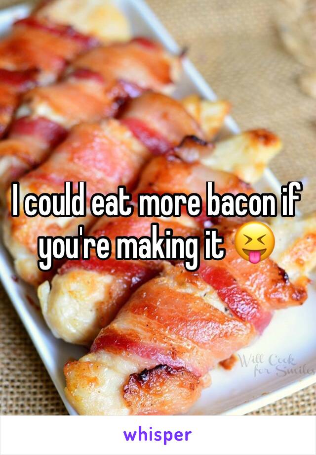 I could eat more bacon if you're making it 😝