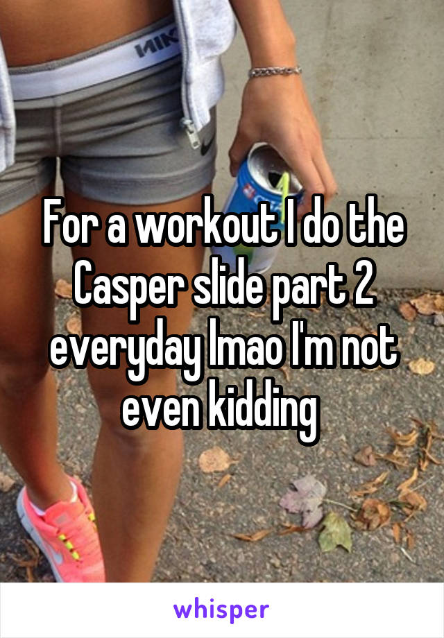 For a workout I do the Casper slide part 2 everyday lmao I'm not even kidding 