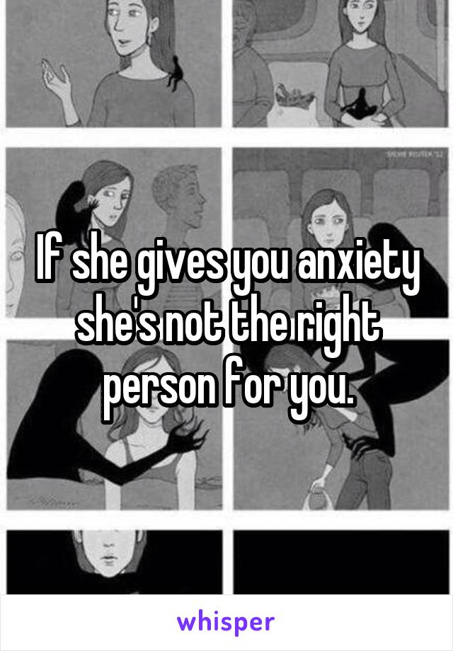 If she gives you anxiety she's not the right person for you.