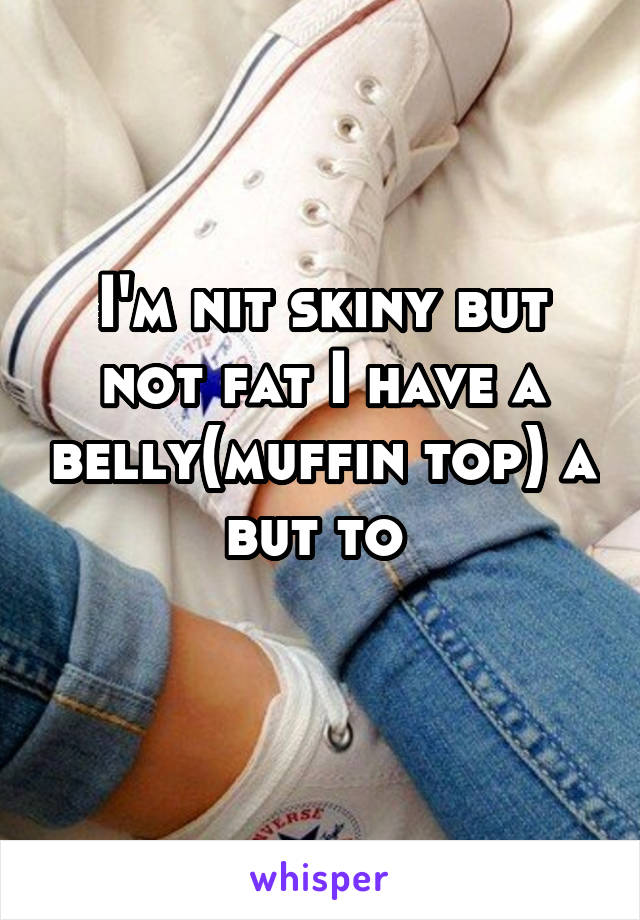 I'm nit skiny but not fat I have a belly(muffin top) a but to 
