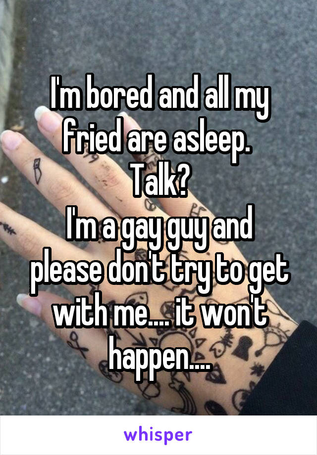 I'm bored and all my fried are asleep. 
Talk?
I'm a gay guy and please don't try to get with me.... it won't happen....