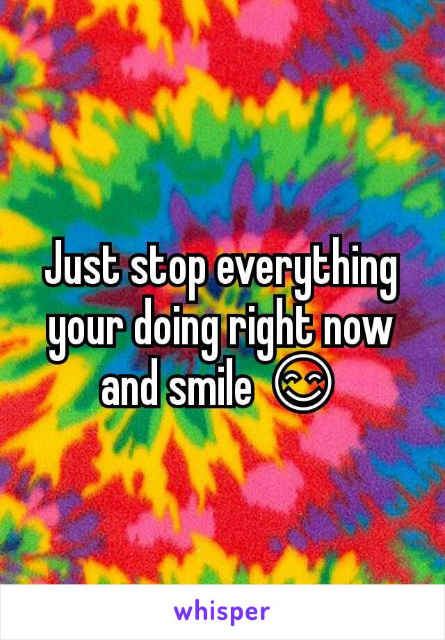Just stop everything your doing right now and smile 😊