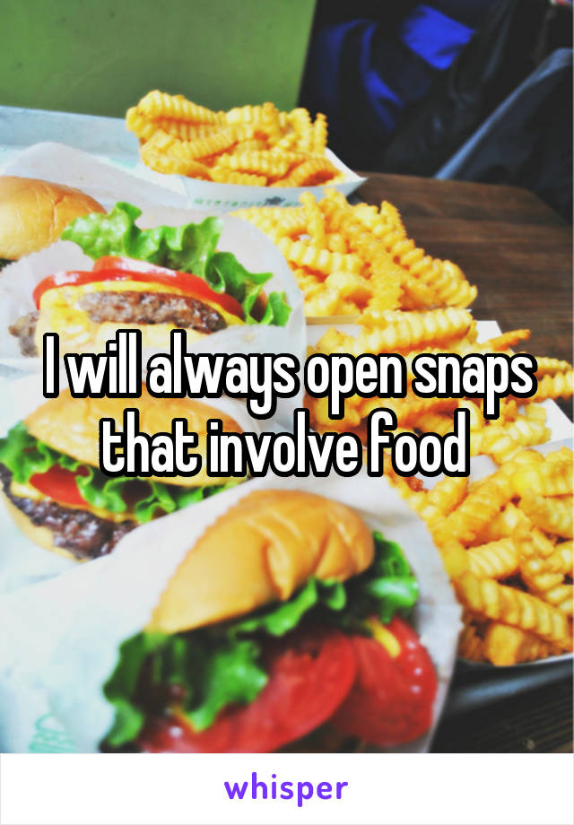 I will always open snaps that involve food 