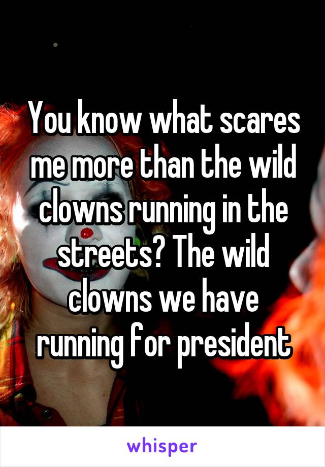 You know what scares me more than the wild clowns running in the streets? The wild clowns we have running for president
