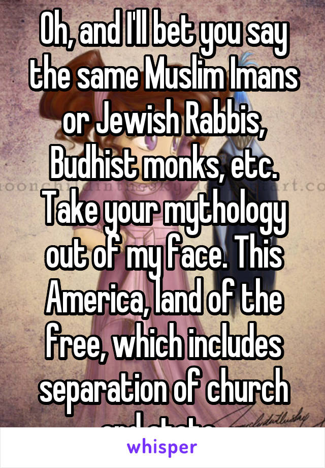 Oh, and I'll bet you say the same Muslim Imans or Jewish Rabbis, Budhist monks, etc. Take your mythology out of my face. This America, land of the free, which includes separation of church and state. 