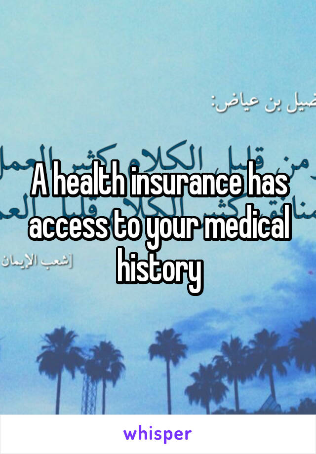 A health insurance has access to your medical history