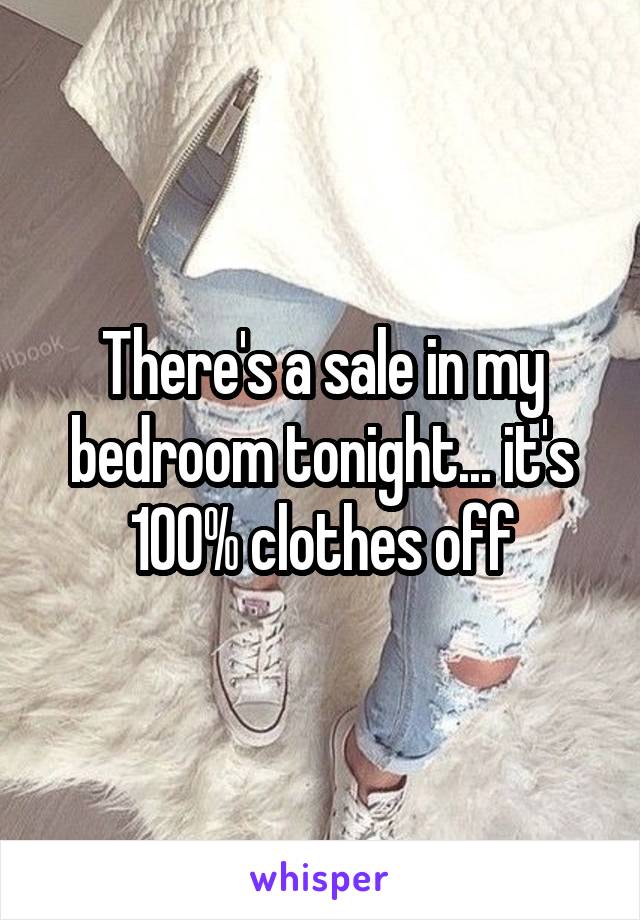 There's a sale in my bedroom tonight... it's 100% clothes off