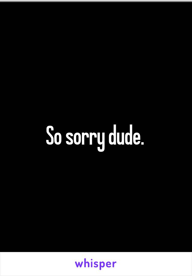 So sorry dude. 