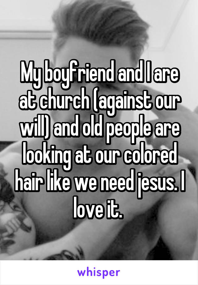 My boyfriend and I are at church (against our will) and old people are looking at our colored hair like we need jesus. I love it. 