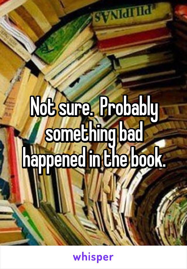 Not sure.  Probably something bad happened in the book.