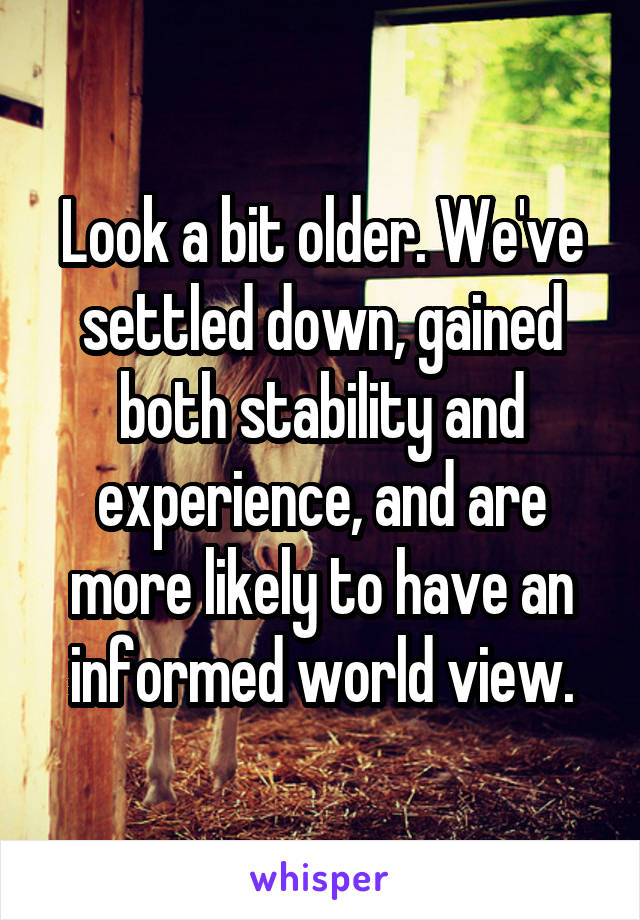 Look a bit older. We've settled down, gained both stability and experience, and are more likely to have an informed world view.